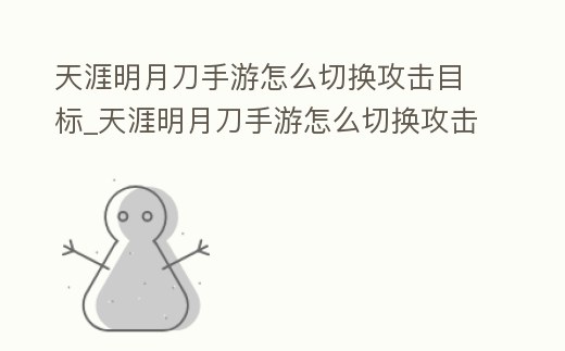 天涯明月刀手游怎么切換攻擊目標(biāo)_天涯明月刀手游怎么切換攻擊目標(biāo)技能