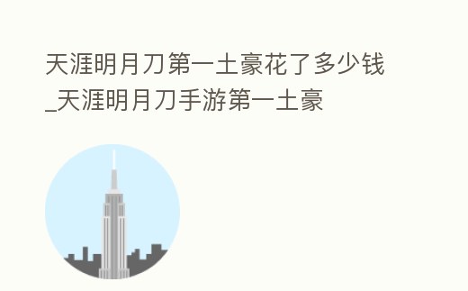 天涯明月刀第一土豪花了多少錢_天涯明月刀手游第一土豪