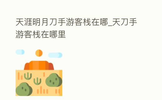 天涯明月刀手游客棧在哪_天刀手游客棧在哪里
