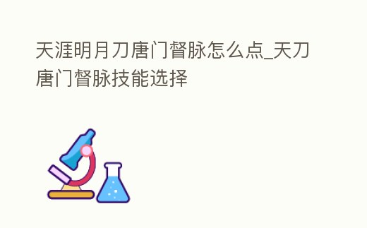 天涯明月刀唐門督脈怎么點_天刀唐門督脈技能選擇