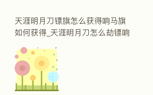天涯明月刀鏢旗怎么獲得響馬旗如何獲得_天涯明月刀怎么劫鏢響馬旗怎么獲得