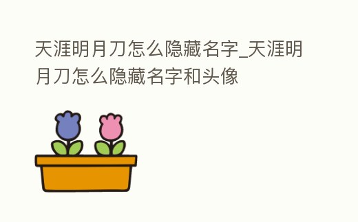 天涯明月刀怎么隱藏名字_天涯明月刀怎么隱藏名字和頭像