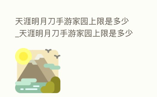 天涯明月刀手游家園上限是多少_天涯明月刀手游家園上限是多少啊