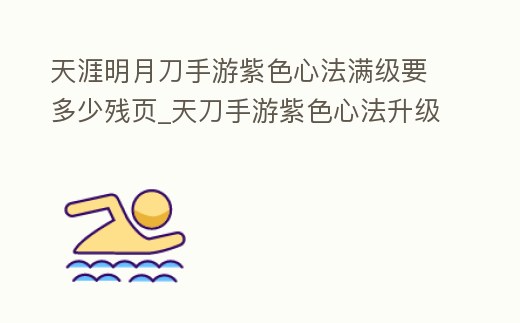 天涯明月刀手游紫色心法滿(mǎn)級(jí)要多少殘頁(yè)_天刀手游紫色心法升級(jí)要多少殘頁(yè)