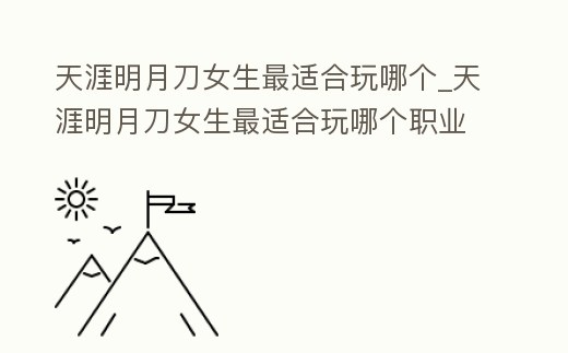 天涯明月刀女生最適合玩哪個_天涯明月刀女生最適合玩哪個職業