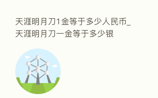 天涯明月刀1金等于多少人民幣_天涯明月刀一金等于多少銀
