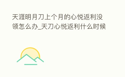 天涯明月刀上個(gè)月的心悅返利沒領(lǐng)怎么辦_天刀心悅返利什么時(shí)候領(lǐng)取