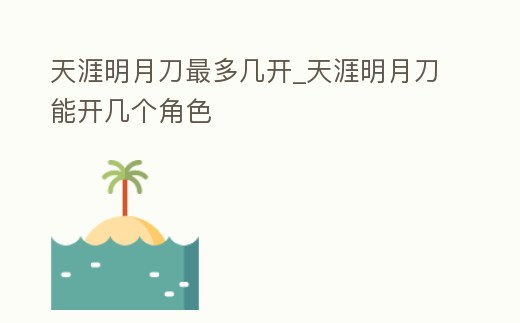 天涯明月刀最多幾開_天涯明月刀能開幾個角色