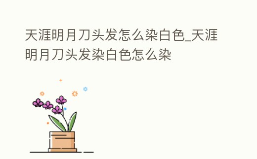 天涯明月刀頭發怎么染白色_天涯明月刀頭發染白色怎么染
