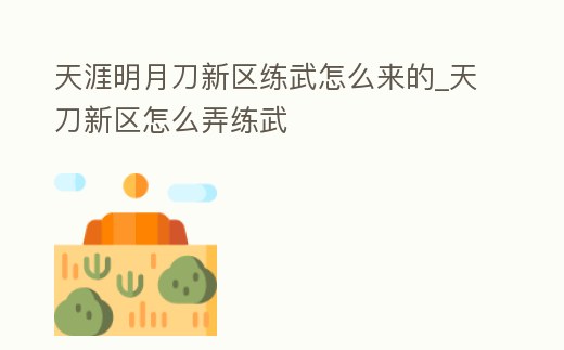 天涯明月刀新區練武怎么來的_天刀新區怎么弄練武