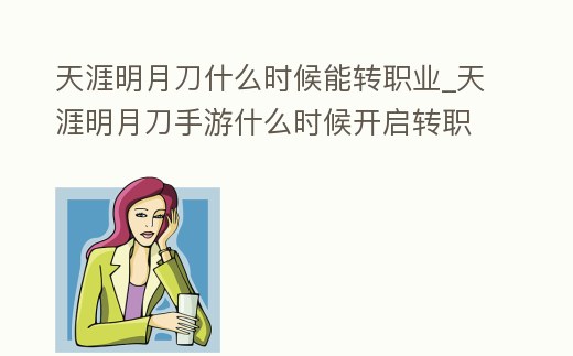 天涯明月刀什么時候能轉職業_天涯明月刀手游什么時候開啟轉職