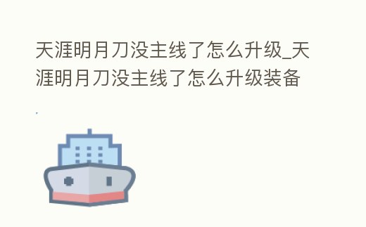 天涯明月刀沒主線了怎么升級_天涯明月刀沒主線了怎么升級裝備