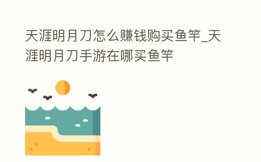 天涯明月刀怎么賺錢購買魚竿_天涯明月刀手游在哪買魚竿