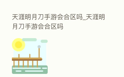天涯明月刀手游會合區嗎_天涯明月刀手游會合區嗎