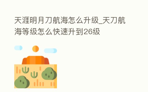 天涯明月刀航海怎么升級_天刀航海等級怎么快速升到26級