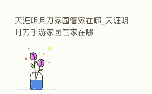 天涯明月刀家園管家在哪_天涯明月刀手游家園管家在哪