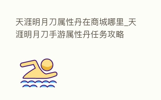 天涯明月刀屬性丹在商城哪里_天涯明月刀手游屬性丹任務攻略