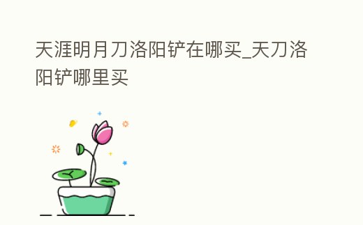 天涯明月刀洛陽鏟在哪買_天刀洛陽鏟哪里買