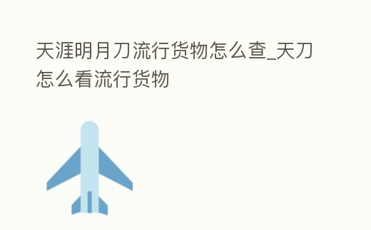 天涯明月刀流行貨物怎么查_天刀怎么看流行貨物