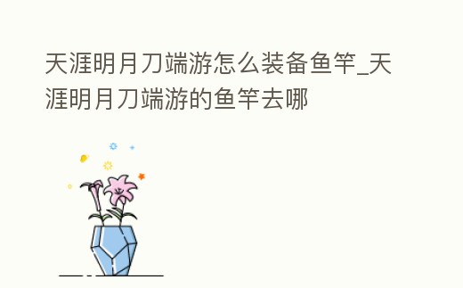 天涯明月刀端游怎么裝備魚竿_天涯明月刀端游的魚竿去哪