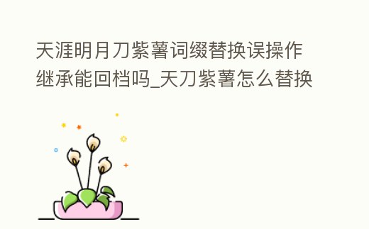 天涯明月刀紫薯詞綴替換誤操作繼承能回檔嗎_天刀紫薯怎么替換