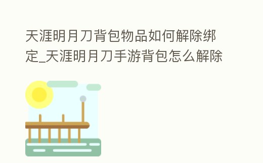天涯明月刀背包物品如何解除綁定_天涯明月刀手游背包怎么解除綁定