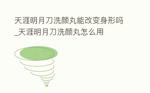 天涯明月刀洗顏丸能改變身形嗎_天涯明月刀洗顏丸怎么用