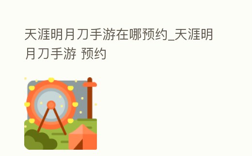 天涯明月刀手游在哪預約_天涯明月刀手游 預約