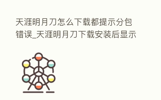 天涯明月刀怎么下載都提示分包錯(cuò)誤_天涯明月刀下載安裝后顯示分卷