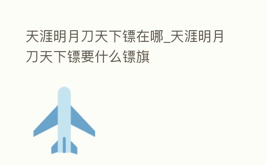 天涯明月刀天下鏢在哪_天涯明月刀天下鏢要什么鏢旗
