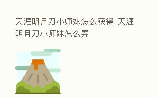 天涯明月刀小師妹怎么獲得_天涯明月刀小師妹怎么弄