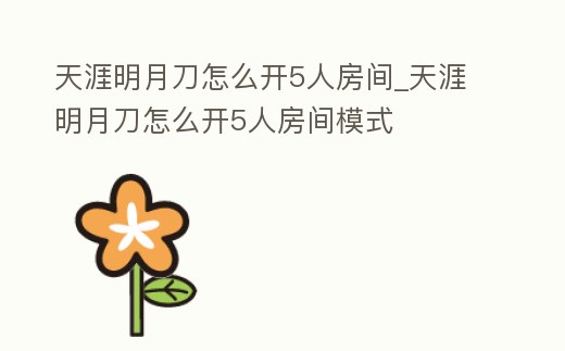 天涯明月刀怎么開5人房間_天涯明月刀怎么開5人房間模式