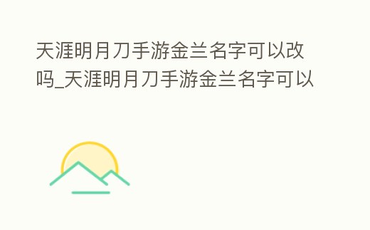 天涯明月刀手游金蘭名字可以改嗎_天涯明月刀手游金蘭名字可以改嗎知乎