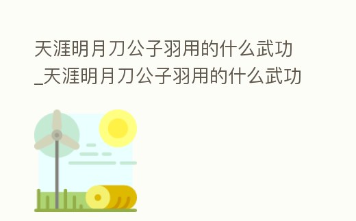天涯明月刀公子羽用的什么武功_天涯明月刀公子羽用的什么武功技能