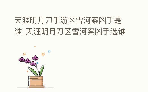 天涯明月刀手游區雪河案兇手是誰_天涯明月刀區雪河案兇手選誰