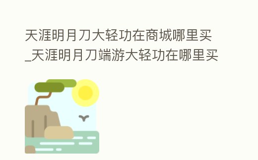 天涯明月刀大輕功在商城哪里買_天涯明月刀端游大輕功在哪里買