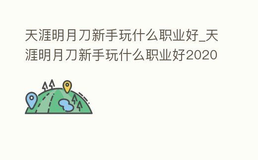 天涯明月刀新手玩什么職業好_天涯明月刀新手玩什么職業好2020