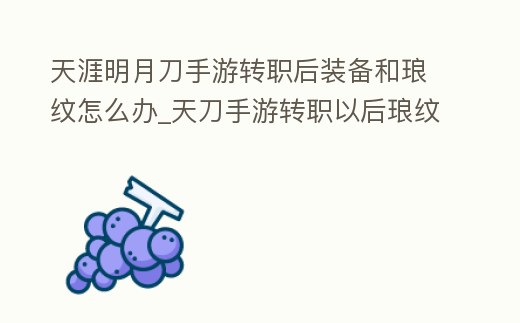 天涯明月刀手游轉職后裝備和瑯紋怎么辦_天刀手游轉職以后瑯紋
