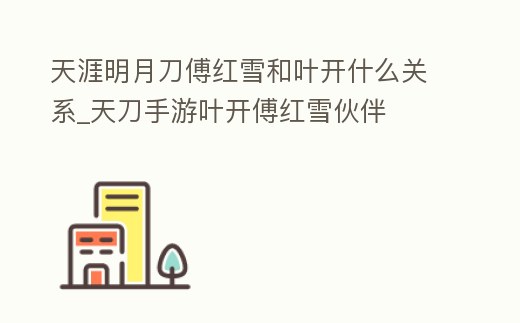 天涯明月刀傅紅雪和葉開什么關系_天刀手游葉開傅紅雪伙伴