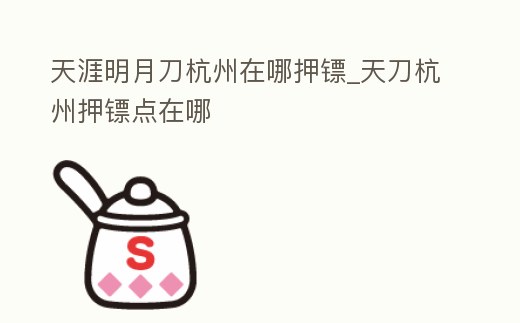 天涯明月刀杭州在哪押鏢_天刀杭州押鏢點在哪