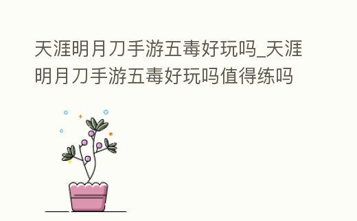 天涯明月刀手游五毒好玩嗎_天涯明月刀手游五毒好玩嗎值得練嗎