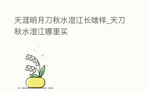 天涯明月刀秋水澄江長啥樣_天刀秋水澄江哪里買