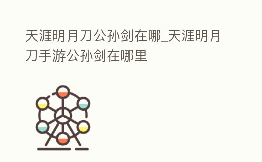 天涯明月刀公孫劍在哪_天涯明月刀手游公孫劍在哪里
