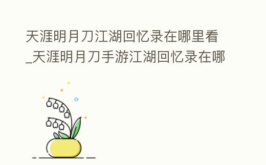天涯明月刀江湖回憶錄在哪里看_天涯明月刀手游江湖回憶錄在哪里看