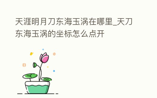 天涯明月刀東海玉渦在哪里_天刀東海玉渦的坐標怎么點開