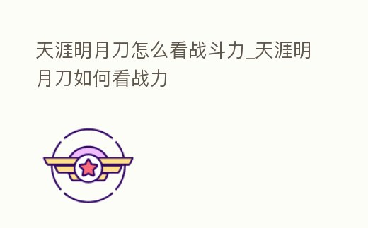 天涯明月刀怎么看戰(zhàn)斗力_天涯明月刀如何看戰(zhàn)力