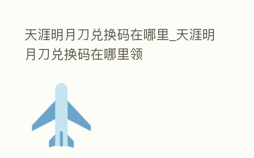天涯明月刀兌換碼在哪里_天涯明月刀兌換碼在哪里領(lǐng)