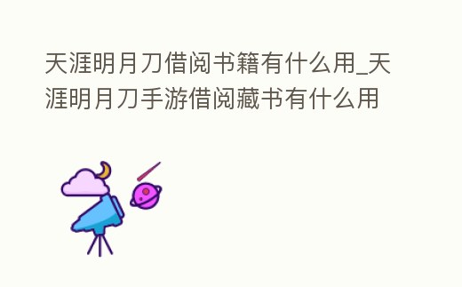 天涯明月刀借閱書籍有什么用_天涯明月刀手游借閱藏書有什么用