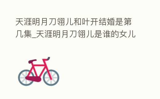 天涯明月刀翎兒和葉開結婚是第幾集_天涯明月刀翎兒是誰的女兒