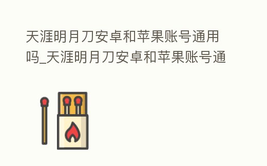 天涯明月刀安卓和蘋果賬號通用嗎_天涯明月刀安卓和蘋果賬號通用嗎安全嗎